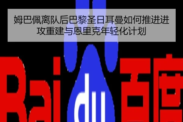 姆巴佩离队后巴黎圣日耳曼如何推进进攻重建与恩里克年轻化计划