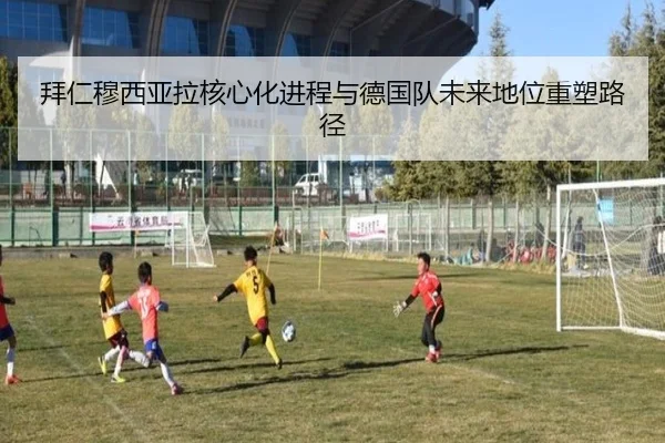 拜仁穆西亚拉核心化进程与德国队未来地位重塑路径