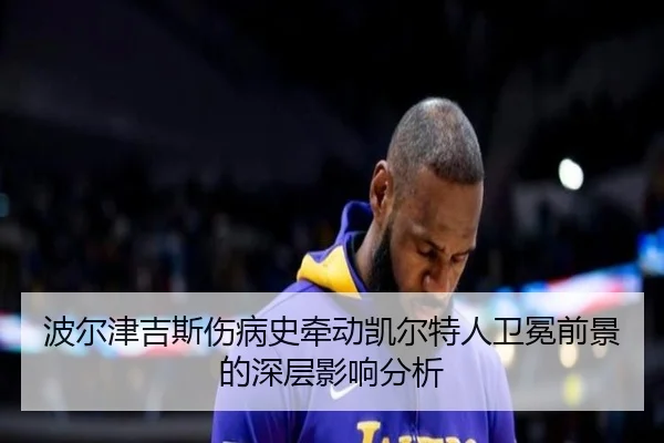 波尔津吉斯伤病史牵动凯尔特人卫冕前景的深层影响分析