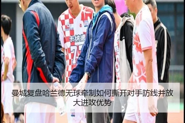 曼城复盘哈兰德无球牵制如何撕开对手防线并放大进攻优势