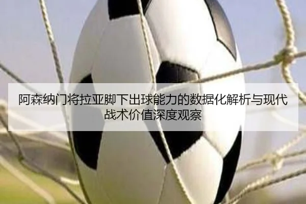 阿森纳门将拉亚脚下出球能力的数据化解析与现代战术价值深度观察