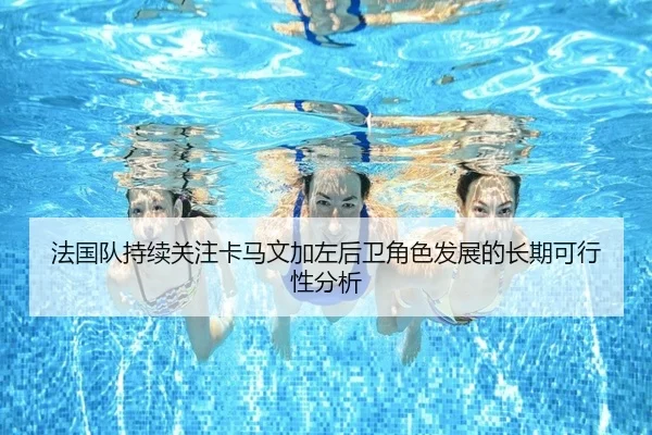 法国队持续关注卡马文加左后卫角色发展的长期可行性分析