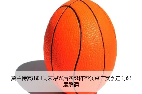 莫兰特复出时间表曝光后灰熊阵容调整与赛季走向深度解读